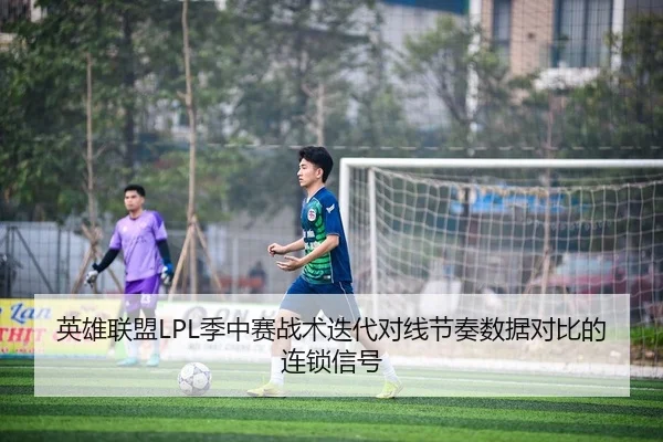 英雄联盟LPL季中赛战术迭代对线节奏数据对比的连锁信号
