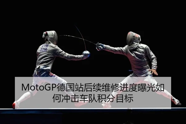 MotoGP德国站后续维修进度曝光如何冲击车队积分目标